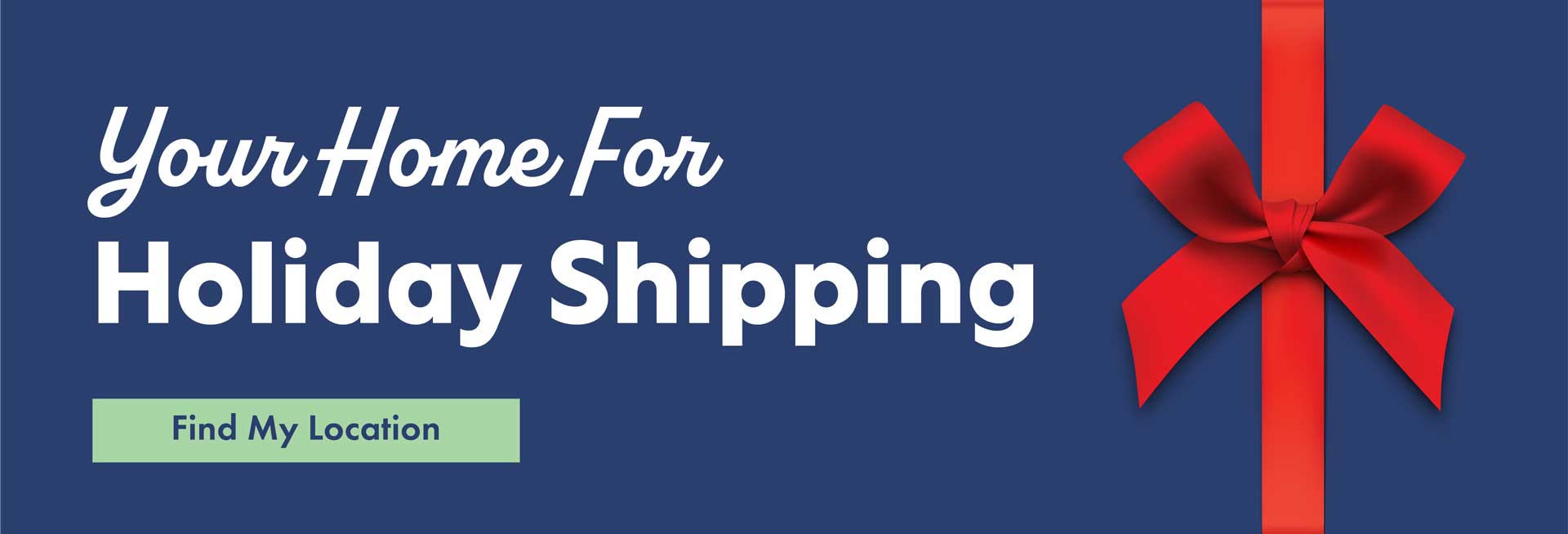 Your Home For Holiday Shipping. - Find My Location